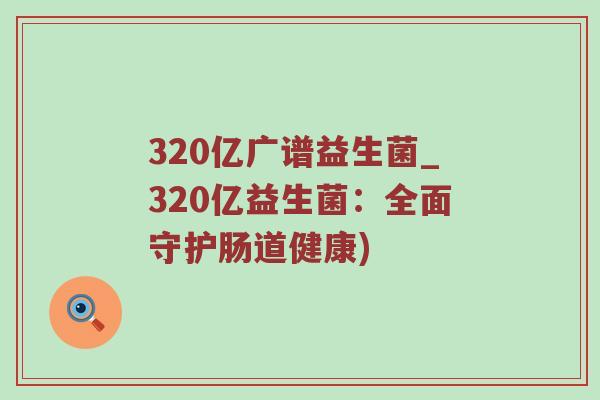 320亿广谱益生菌_320亿益生菌：全面守护肠道健康)