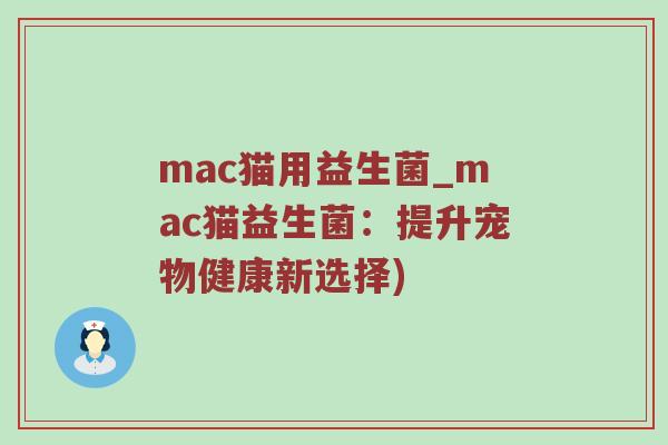 mac猫用益生菌_mac猫益生菌：提升宠物健康新选择)