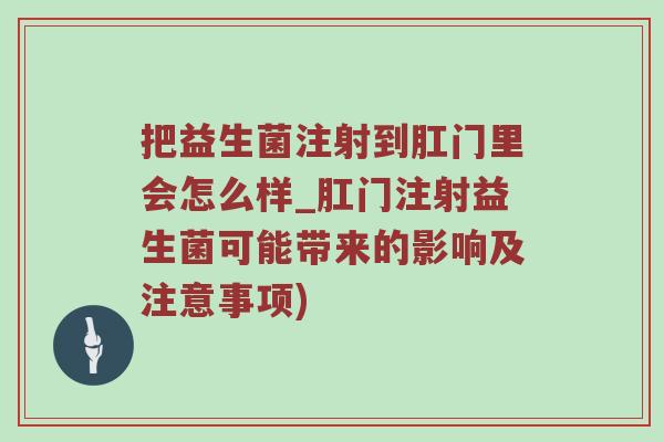 把益生菌注射到肛门里会怎么样_肛门注射益生菌可能带来的影响及注意事项)