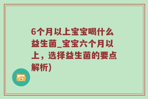 6个月以上宝宝喝什么益生菌_宝宝六个月以上,选择益生菌的要点解析) 6个月以上宝宝喝什么益生菌_宝宝六个月以上,选择益生菌的要点解析)