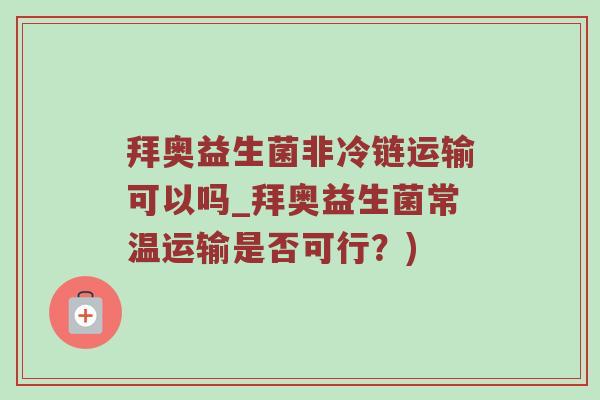 拜奥益生菌非冷链运输可以吗_拜奥益生菌常温运输是否可行？)