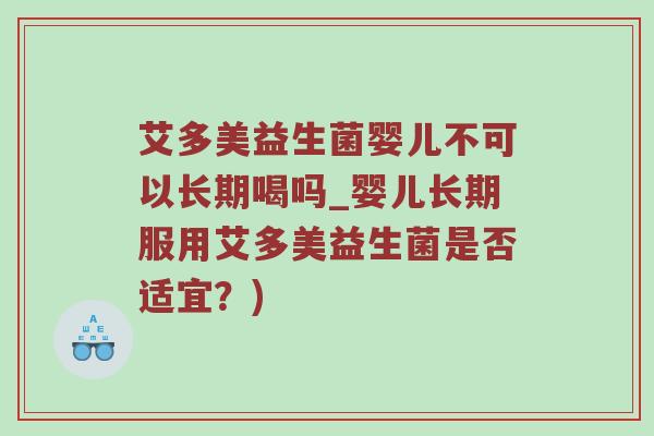 艾多美益生菌婴儿不可以长期喝吗_婴儿长期服用艾多美益生菌是否适宜？)