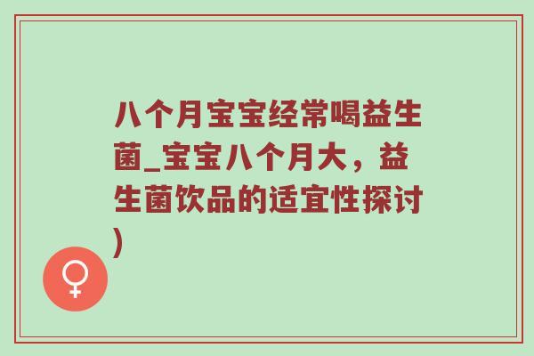 八个月宝宝经常喝益生菌_宝宝八个月大，益生菌饮品的适宜性探讨)