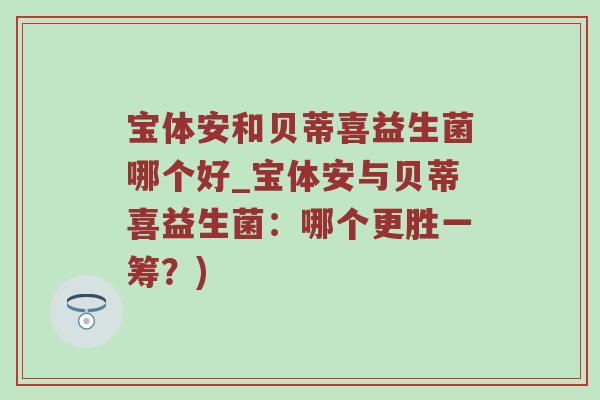 宝体安和贝蒂喜益生菌哪个好_宝体安与贝蒂喜益生菌：哪个更胜一筹？)