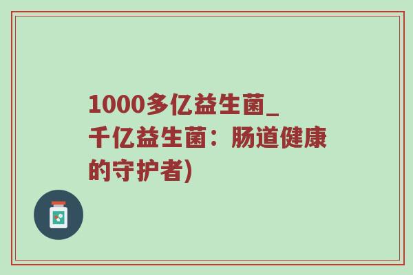 1000多亿益生菌_千亿益生菌：肠道健康的守护者)