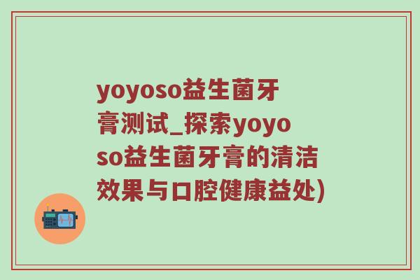 yoyoso益生菌牙膏测试_探索yoyoso益生菌牙膏的清洁效果与口腔健康益处)