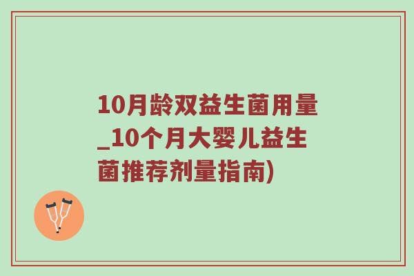 10月龄双益生菌用量_10个月大婴儿益生菌推荐剂量指南)