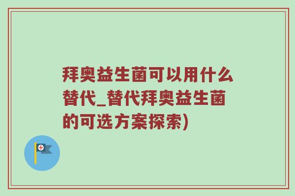 拜奥益生菌可以用什么替代_替代拜奥益生菌的可选方案探索)