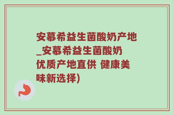 安慕希益生菌酸奶产地_安慕希益生菌酸奶 优质产地直供 健康美味新选择)