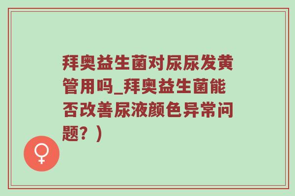 拜奥益生菌对尿尿发黄管用吗_拜奥益生菌能否改善尿液颜色异常问题?) 拜奥益生菌对尿尿发黄管用吗_拜奥益生菌能否改善尿液颜色异常问题?)