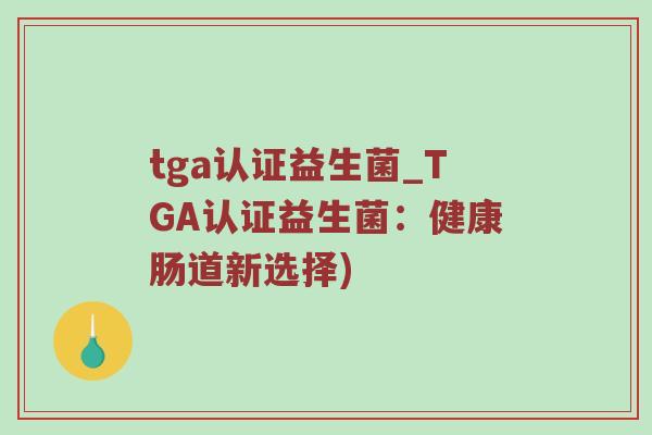 tga认证益生菌_TGA认证益生菌：健康肠道新选择)