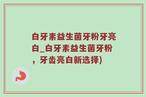 白牙素益生菌牙粉牙亮白_白牙素益生菌牙粉，牙齿亮白新选择)