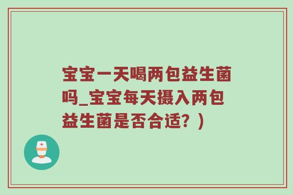 宝宝一天喝两包益生菌吗_宝宝每天摄入两包益生菌是否合适？)