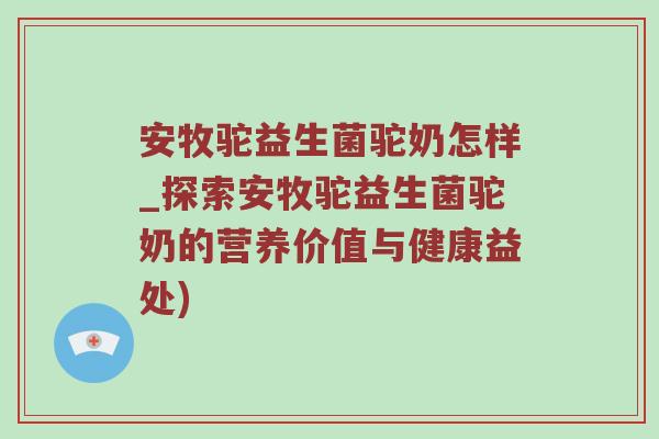 安牧驼益生菌驼奶怎样_探索安牧驼益生菌驼奶的营养价值与健康益处)