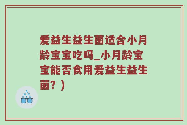 爱益生益生菌适合小月龄宝宝吃吗_小月龄宝宝能否食用爱益生益生菌？)