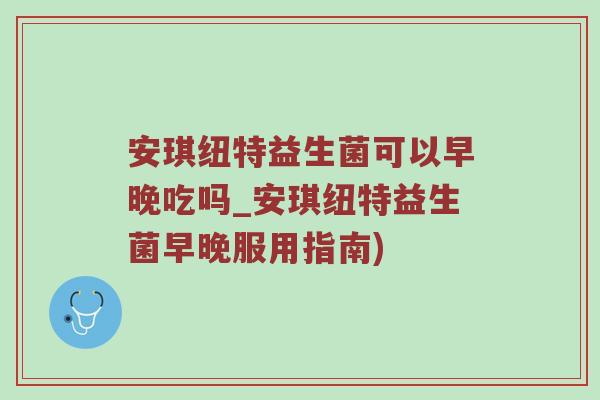 安琪纽特益生菌可以早晚吃吗_安琪纽特益生菌早晚服用指南)