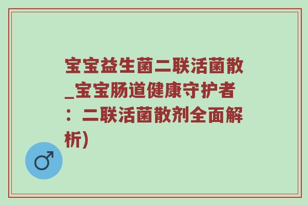 宝宝益生菌二联活菌散_宝宝肠道健康守护者：二联活菌散剂全面解析)