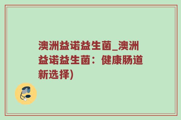 澳洲益诺益生菌_澳洲益诺益生菌：健康肠道新选择)