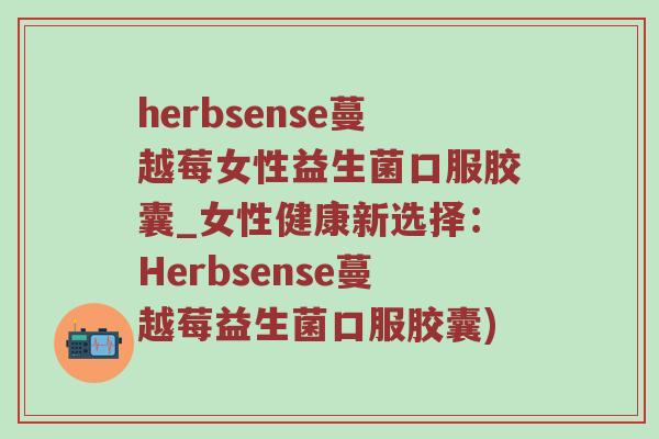 herbsense蔓越莓女性益生菌口服胶囊_女性健康新选择：Herbsense蔓越莓益生菌口服胶囊)
