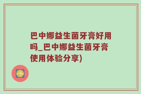 巴中娜益生菌牙膏好用吗_巴中娜益生菌牙膏使用体验分享)