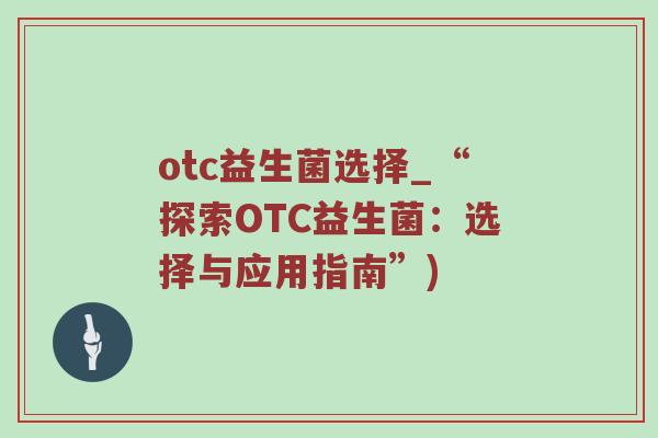 otc益生菌选择_“探索OTC益生菌：选择与应用指南”)