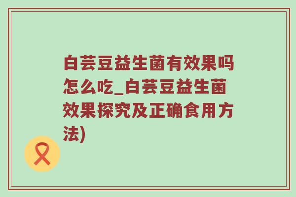 白芸豆益生菌有效果吗怎么吃_白芸豆益生菌效果探究及正确食用方法)