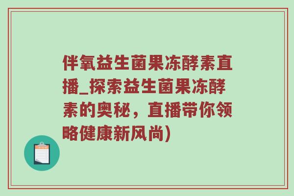 伴氧益生菌果冻酵素直播_探索益生菌果冻酵素的奥秘，直播带你领略健康新风尚)