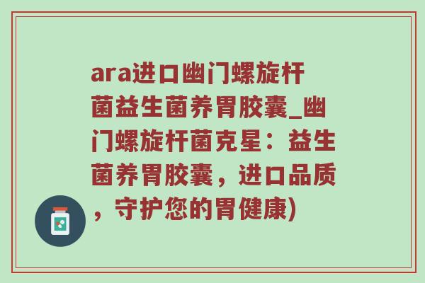 ara进口幽门螺旋杆菌益生菌养胃胶囊_幽门螺旋杆菌克星：益生菌养胃胶囊，进口品质，守护您的胃健康)