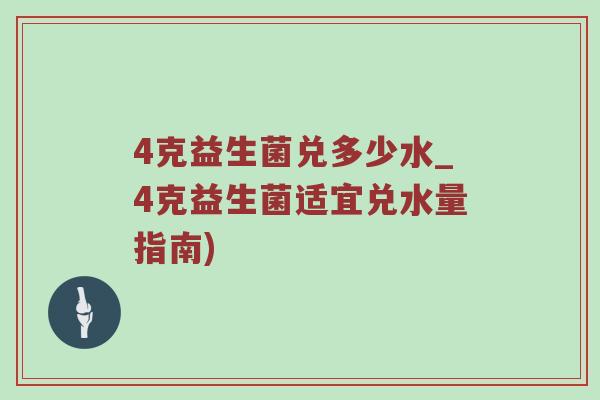 4克益生菌兑多少水_4克益生菌适宜兑水量指南)
