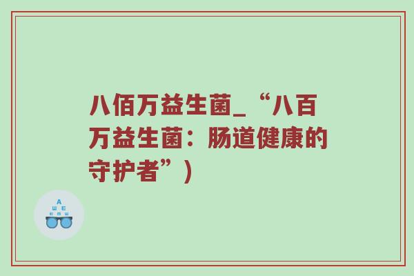 八佰万益生菌_“八百万益生菌：肠道健康的守护者”)