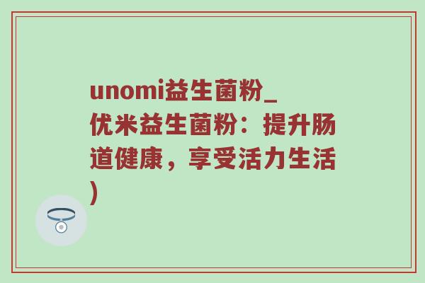 unomi益生菌粉_优米益生菌粉：提升肠道健康，享受活力生活)