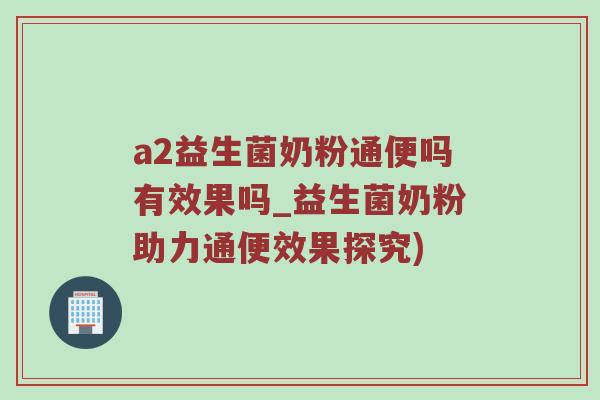 a2益生菌奶粉通便吗有效果吗_益生菌奶粉助力通便效果探究)