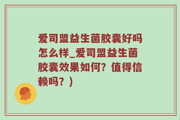 爱司盟益生菌胶囊好吗怎么样_爱司盟益生菌胶囊效果如何？值得信赖吗？)