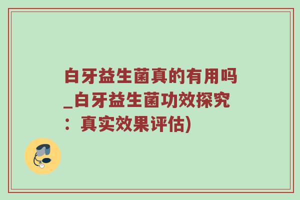 白牙益生菌真的有用吗_白牙益生菌功效探究：真实效果评估)