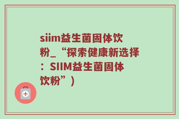 siim益生菌固体饮粉_“探索健康新选择：SIIM益生菌固体饮粉”)