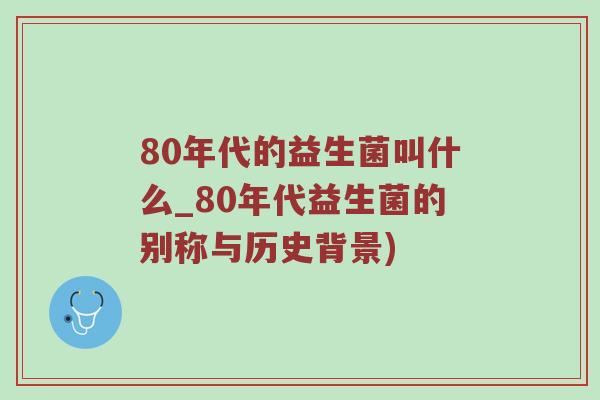 80年代的益生菌叫什么_80年代益生菌的别称与历史背景)
