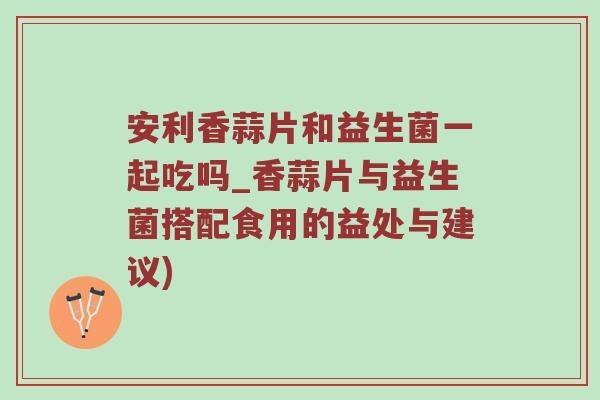 安利香蒜片和益生菌一起吃吗_香蒜片与益生菌搭配食用的益处与建议) 安利香蒜片和益生菌一起吃吗_香蒜片与益生菌搭配食用的益处与建议)