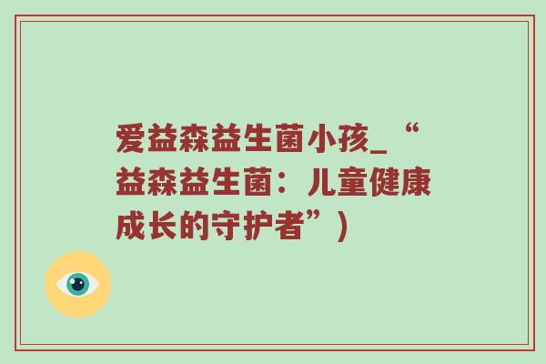 爱益森益生菌小孩_“益森益生菌：儿童健康成长的守护者”)