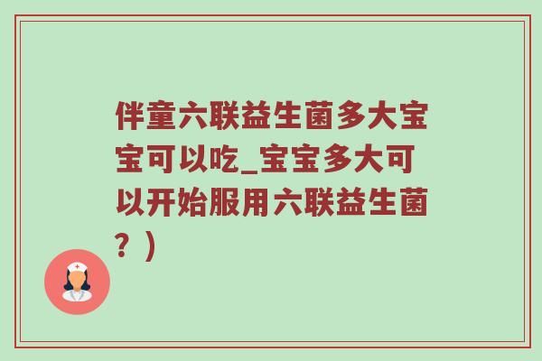 伴童六联益生菌多大宝宝可以吃_宝宝多大可以开始服用六联益生菌？)