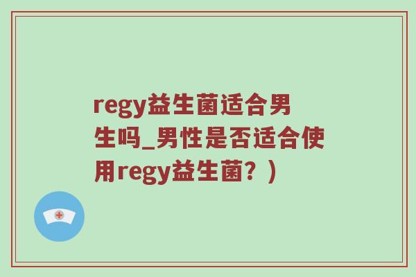 regy益生菌适合男生吗_男性是否适合使用regy益生菌？)