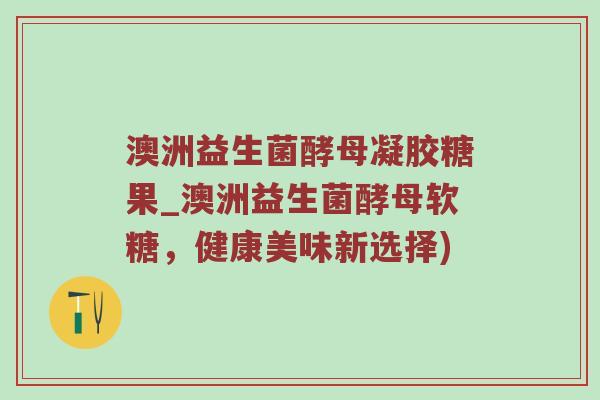 澳洲益生菌酵母凝胶糖果_澳洲益生菌酵母软糖，健康美味新选择)