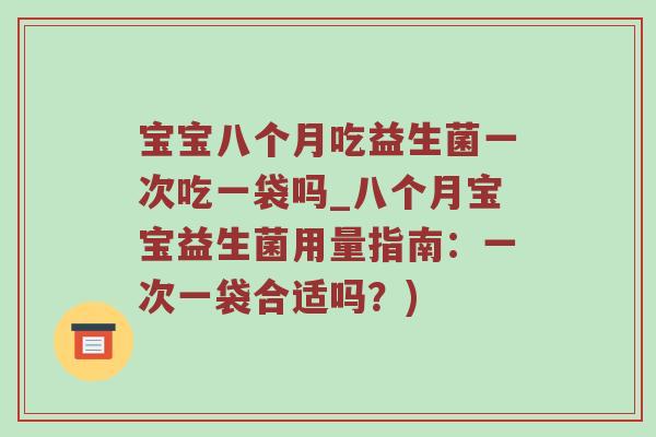 宝宝八个月吃益生菌一次吃一袋吗_八个月宝宝益生菌用量指南：一次一袋合适吗？)