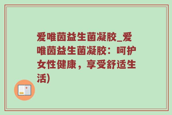 爱唯茵益生菌凝胶_爱唯茵益生菌凝胶：呵护女性健康，享受舒适生活)