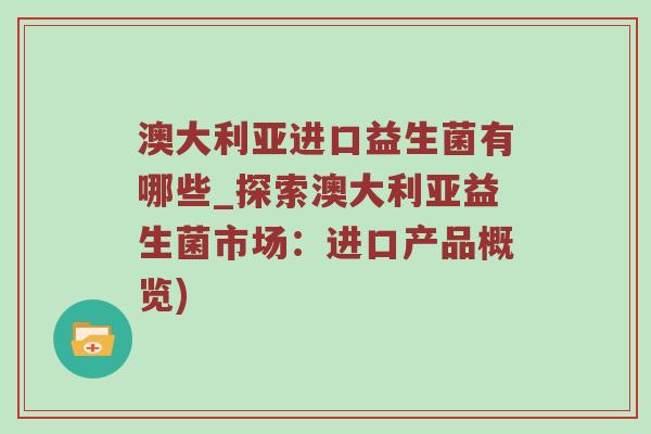 澳大利亚进口益生菌有哪些_探索澳大利亚益生菌市场：进口产品概览)