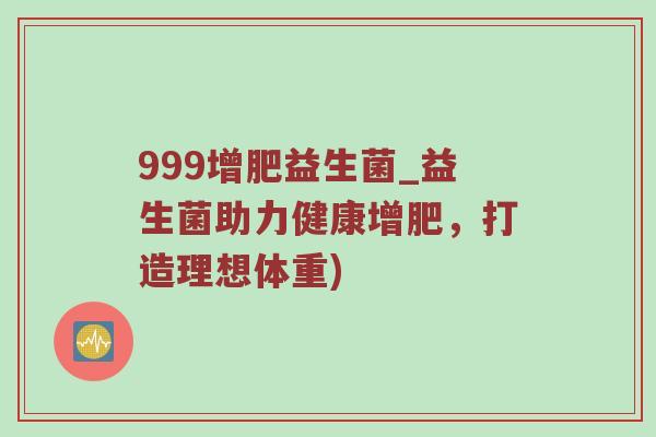 999增肥益生菌_益生菌助力健康增肥，打造理想体重)