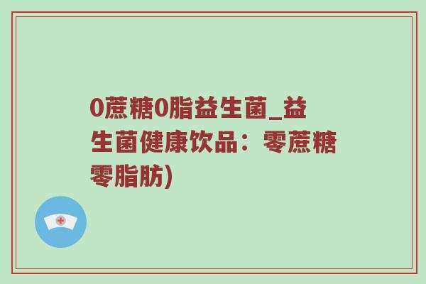 0蔗糖0脂益生菌_益生菌健康饮品：零蔗糖零脂肪)