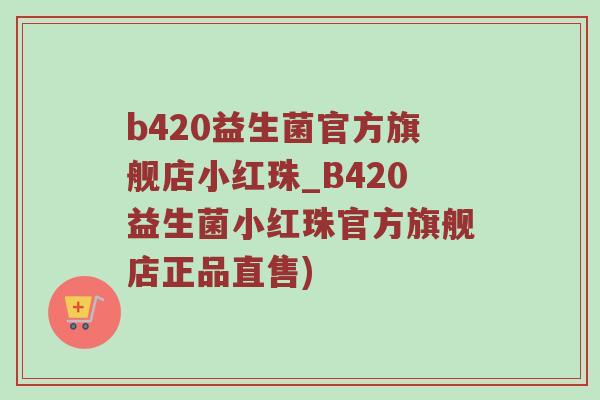 b420益生菌官方旗舰店小红珠_B420益生菌小红珠官方旗舰店正品直售)
