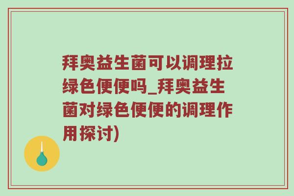 拜奥益生菌可以调理拉绿色便便吗_拜奥益生菌对绿色便便的调理作用探讨)