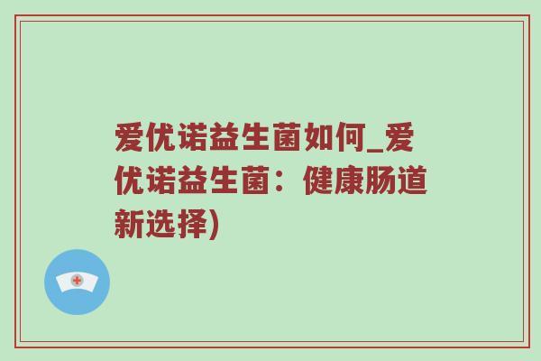 爱优诺益生菌如何_爱优诺益生菌：健康肠道新选择)