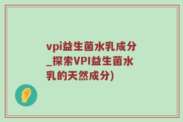 vpi益生菌水乳成分_探索VPI益生菌水乳的天然成分)